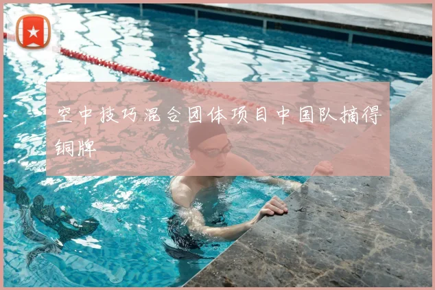 空中技巧混合团体项目中国队摘得铜牌