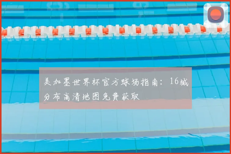 美加墨世界杯官方球场指南：16城分布高清地图免费获取