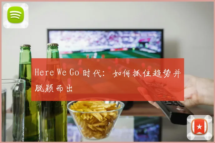 Here We Go 时代:如何抓住趋势并脱颖而出