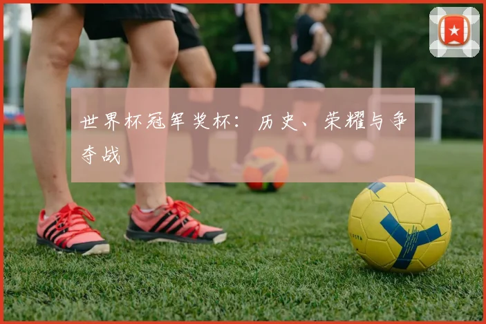 世界杯冠军奖杯：历史、荣耀与争夺战