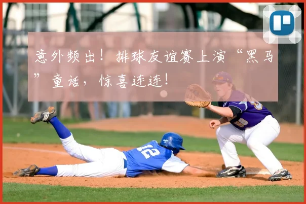 意外频出！排球友谊赛上演“黑马”童话，惊喜连连！