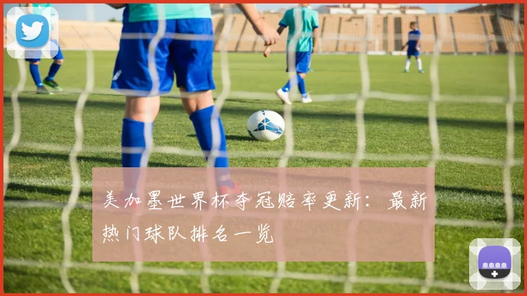 美加墨世界杯夺冠赔率更新：最新热门球队排名一览