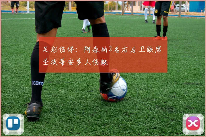足彩伤停：阿森纳2名右后卫缺席 圣埃蒂安多人伤缺