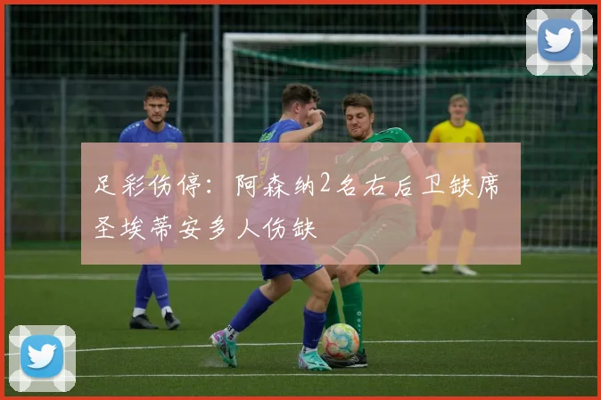 足彩伤停：阿森纳2名右后卫缺席 圣埃蒂安多人伤缺