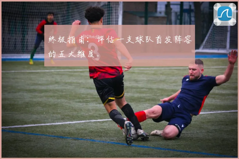 终极指南：评估一支球队首发阵容的五大维度。