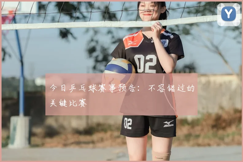 今日乒乓球赛事预告：不容错过的关键比赛
