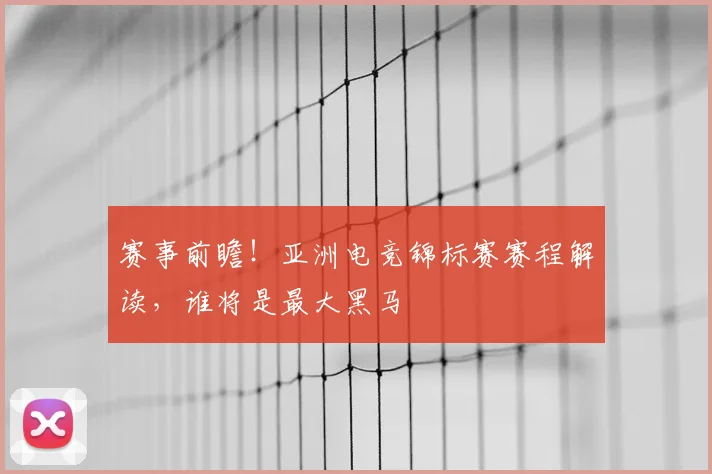 赛事前瞻！亚洲电竞锦标赛赛程解读，谁将是最大黑马