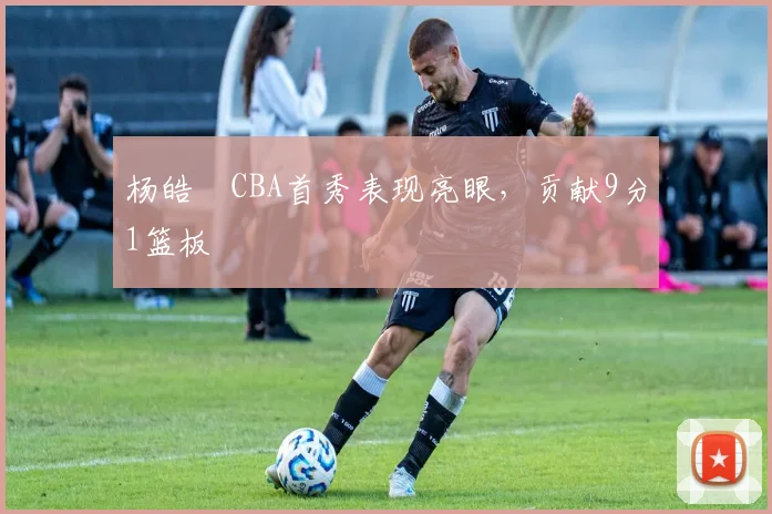 杨皓喆CBA首秀表现亮眼，贡献9分1篮板