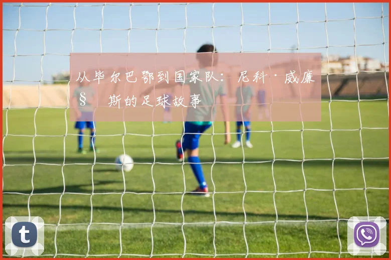 从毕尔巴鄂到国家队:尼科·威廉姆斯的足球故事