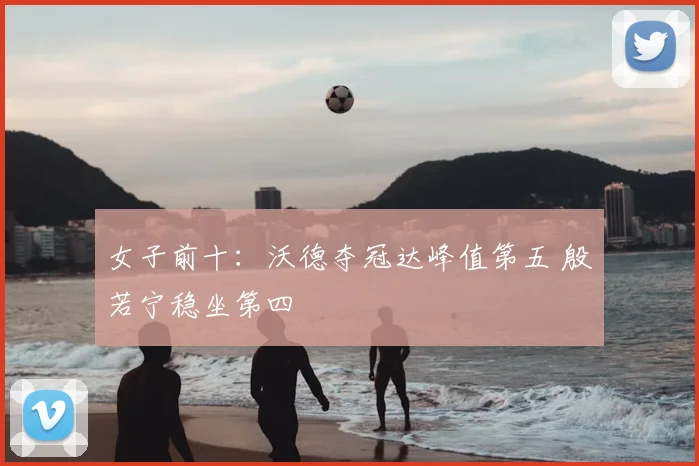 女子前十：沃德夺冠达峰值第五 殷若宁稳坐第四
