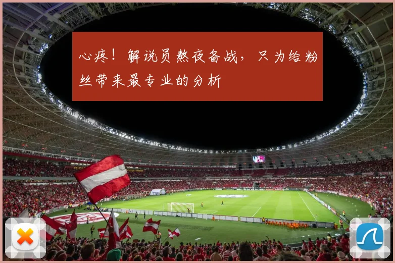心疼！解说员熬夜备战，只为给粉丝带来最专业的分析