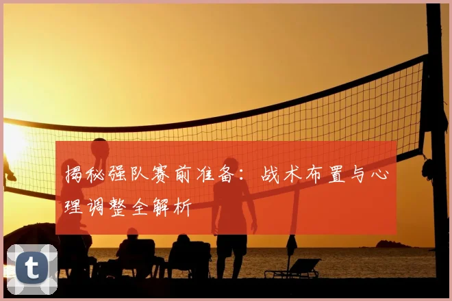 揭秘强队赛前准备：战术布置与心理调整全解析
