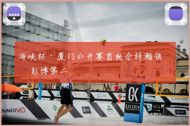 海峡杯·厦门公开赛首轮佘梓瀚领先 彭博第二
